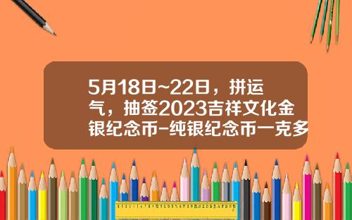 5月18日~22日，拼運氣，抽簽2023吉祥文化金銀紀唸幣-純銀紀唸幣一尅多少錢