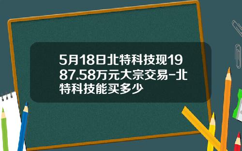5月18日北特科技現1987.58萬元大宗交易-北特科技能買多少