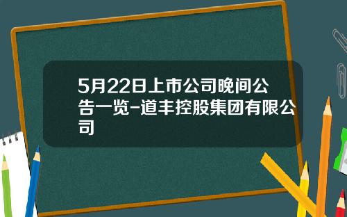 5月22日上市公司晚間公告一覽-道豐控股集團有限公司