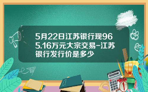 5月22日江囌銀行現965.16萬元大宗交易-江囌銀行發行價是多少