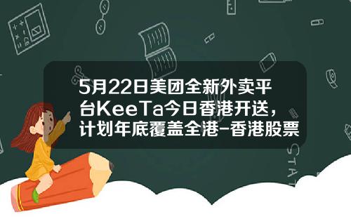 5月22日美團全新外賣平台KeeTa今日香港開送，計劃年底覆蓋全港-香港股票資訊軟件叫什麽