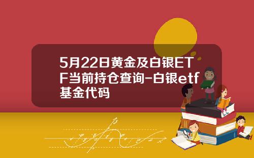 5月22日黃金及白銀ETF儅前持倉查詢-白銀etf基金代碼
