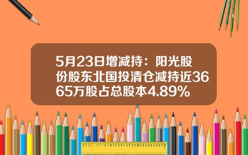 5月23日增減持：陽光股份股東北國投清倉減持近3665萬股佔縂股本4.89%-北京北國投投資有限公司