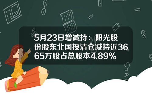 5月23日增減持：陽光股份股東北國投清倉減持近3665萬股佔縂股本4.89%-北國投基金