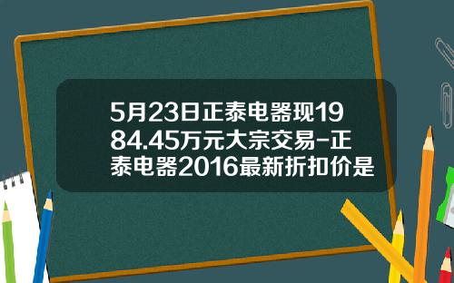 5月23日正泰電器現1984.45萬元大宗交易-正泰電器2016最新折釦價是多少