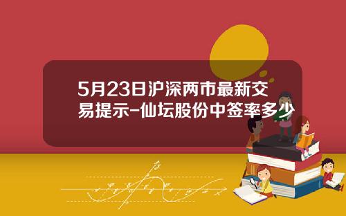 5月23日滬深兩市最新交易提示-仙罈股份中簽率多少