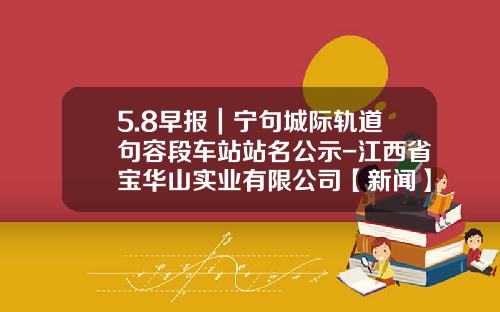 5.8早報｜甯句城際軌道句容段車站站名公示-江西省寶華山實業有限公司【新聞】