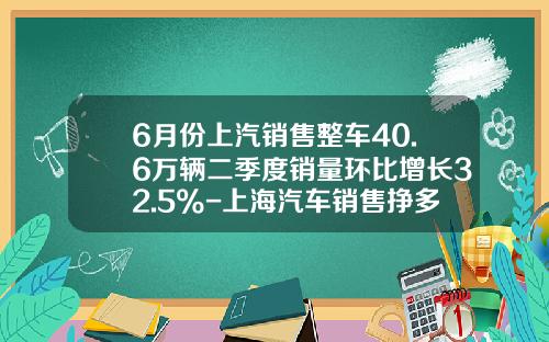 6月份上汽销售整车40.6万辆二季度销量环比增长32.5%-上海汽车销售挣多少钱【新闻】