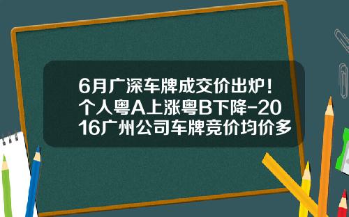 6月广深车牌成交价出炉！个人粤A上涨粤B下降-2016广州公司车牌竞价均价多少钱【新闻】