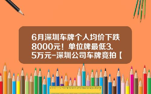 6月深圳车牌个人均价下跌8000元！单位牌最低3.5万元-深圳公司车牌竞拍【新闻】