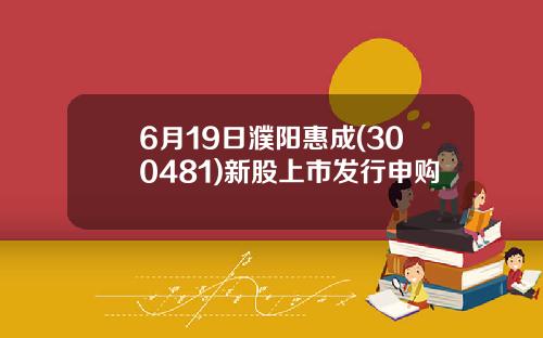 6月19日濮陽惠成(300481)新股上市發行申購