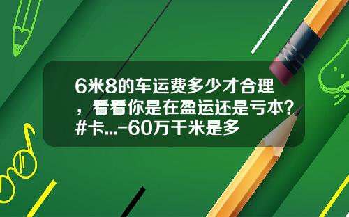 6米8的车运费多少才合理，看看你是在盈运还是亏本？#卡...-60万千米是多少公里【新闻】