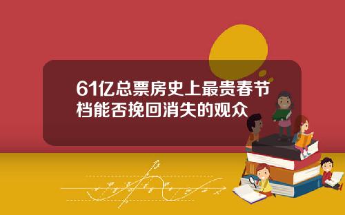 61亿总票房史上最贵春节档能否挽回消失的观众