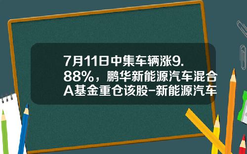 7月11日中集车辆涨9.88%，鹏华新能源汽车混合A基金重仓该股-新能源汽车产业基金【新闻】