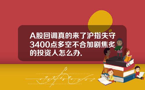A股回调真的来了沪指失守3400点多空不合加剧焦炙的投资人怎么办.