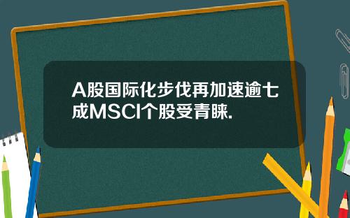 A股国际化步伐再加速逾七成MSCI个股受青睐.