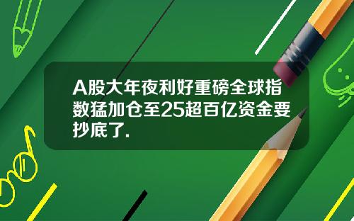A股大年夜利好重磅全球指数猛加仓至25超百亿资金要抄底了.
