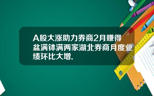 A股大涨助力券商2月赚得盆满钵满两家湖北券商月度业绩环比大增.
