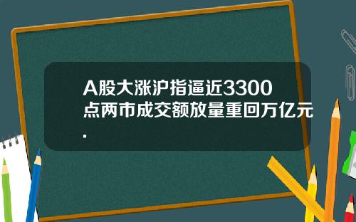 A股大涨沪指逼近3300点两市成交额放量重回万亿元.