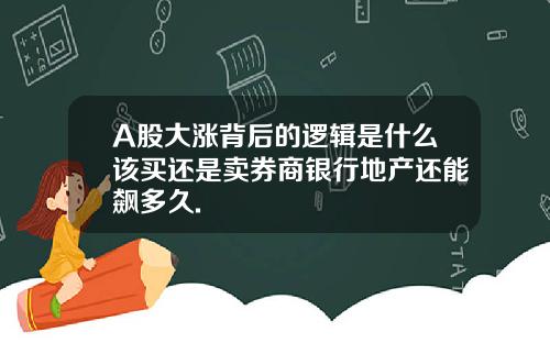 A股大漲背後的邏輯是什麽該買還是賣券商銀行地産還能飆多久.