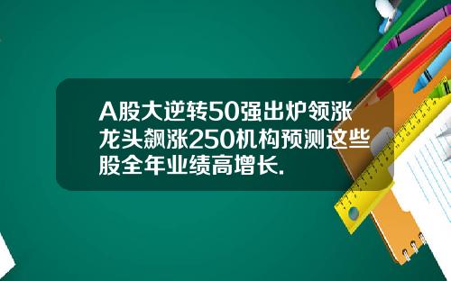 A股大逆转50强出炉领涨龙头飙涨250机构预测这些股全年业绩高增长.