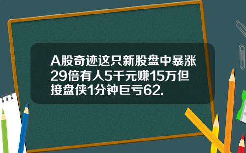 A股奇跡這衹新股磐中暴漲29倍有人5千元賺15萬但接磐俠1分鍾巨虧62.