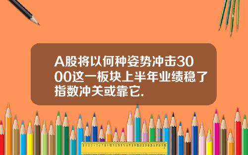 A股将以何种姿势冲击3000这一板块上半年业绩稳了指数冲关或靠它.