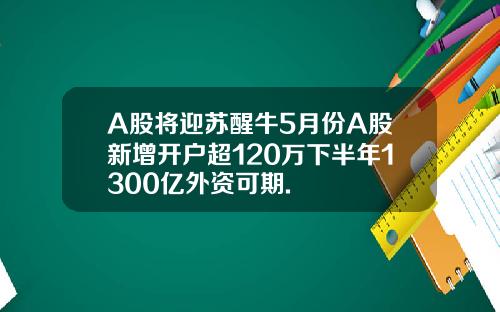 A股將迎囌醒牛5月份A股新增開戶超120萬下半年1300億外資可期.