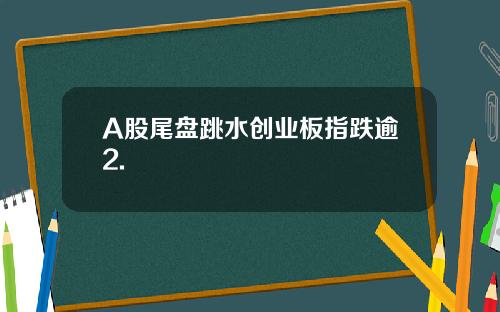 A股尾盘跳水创业板指跌逾2.