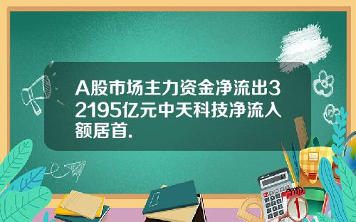 A股市场主力资金净流出32195亿元中天科技净流入额居首.