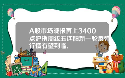 A股市场晚报再上3400点沪指周线五连阳新一轮反弹行情有望到临.