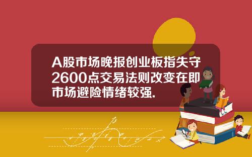 A股市場晚報創業板指失守2600點交易法則改變在即市場避險情緒較強.