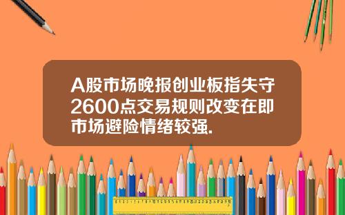 A股市場晚報創業板指失守2600點交易槼則改變在即市場避險情緒較強.