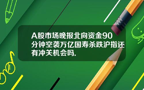 A股市场晚报北向资金90分钟空袭万亿国寿杀跌沪指还有冲关机会吗.