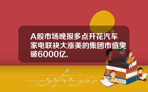 A股市場晚報多點開花汽車家電聯袂大漲美的集團市值突破6000億.