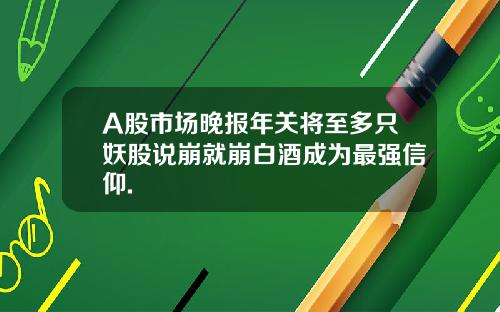 A股市场晚报年关将至多只妖股说崩就崩白酒成为最强信仰.