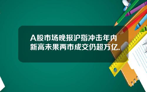A股市场晚报沪指冲击年内新高未果两市成交仍超万亿.