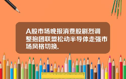 A股市场晚报消费股剧烈调整抱团联盟松动半导体走强市场风格切换.
