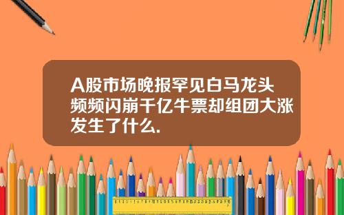 A股市場晚報罕見白馬龍頭頻頻閃崩千億牛票卻組團大漲發生了什麽.