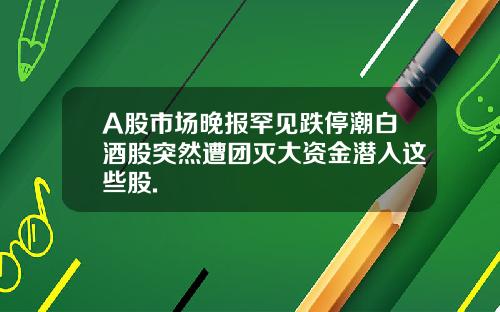 A股市场晚报罕见跌停潮白酒股突然遭团灭大资金潜入这些股.