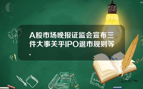 A股市場晚報証監會宣佈三件大事關乎IPO退市槼則等.