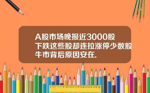 A股市場晚報近3000股下跌這些股卻連拉漲停少數股牛市背後原因安在.