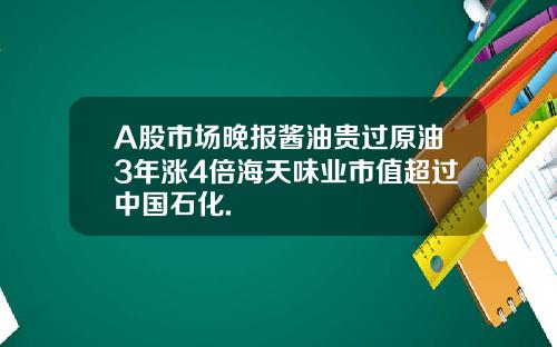 A股市场晚报酱油贵过原油3年涨4倍海天味业市值超过中国石化.
