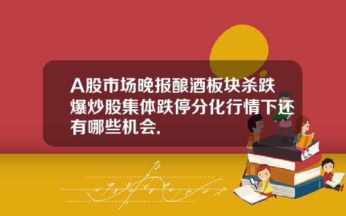 A股市场晚报酿酒板块杀跌爆炒股集体跌停分化行情下还有哪些机会.