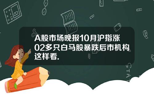 A股市場晚報10月滬指漲02多衹白馬股暴跌後市機搆這樣看.