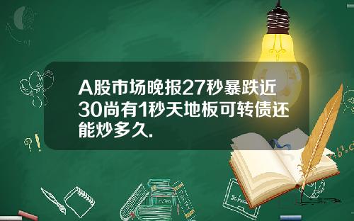 A股市場晚報27秒暴跌近30尚有1秒天地板可轉債還能炒多久.