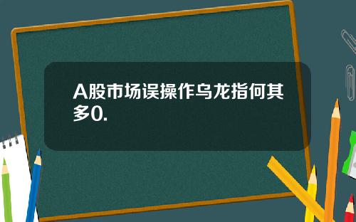 A股市场误操作乌龙指何其多0.