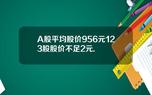 A股平均股价956元123股股价不足2元.