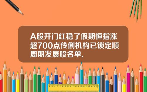 A股開門紅穩了假期恒指漲超700點伶俐機搆已鎖定順周期發展股名單.