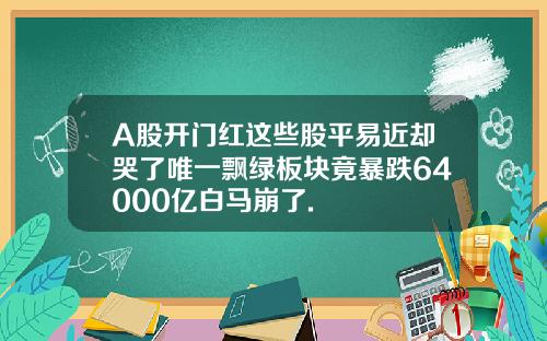 A股开门红这些股平易近却哭了唯一飘绿板块竟暴跌64000亿白马崩了.